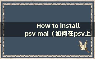 How to install psv mai（如何在psv上安装nnd游戏）